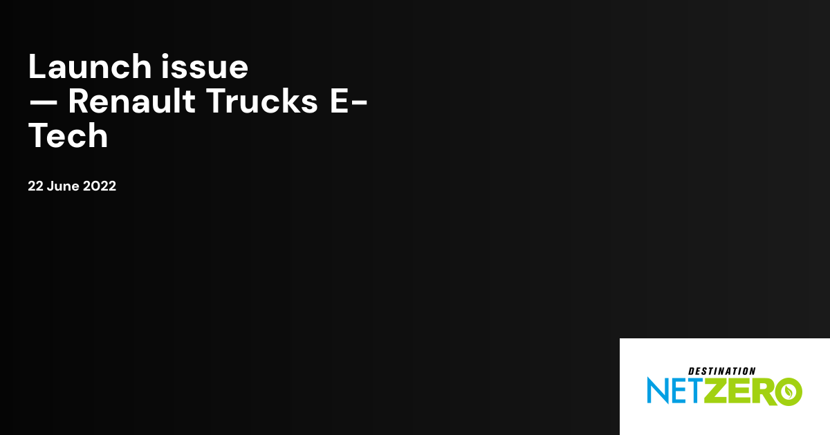 Launch issue — Renault Trucks E-Tech | Destination Net Zero Magazine